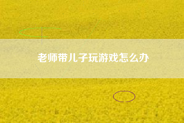 老师带儿子玩游戏怎么办