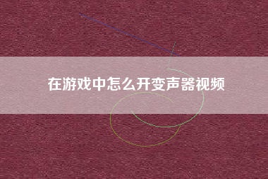 在游戏中怎么开变声器视频