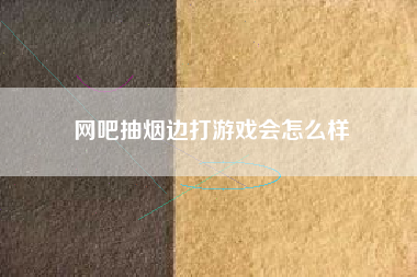 网吧抽烟边打游戏会怎么样