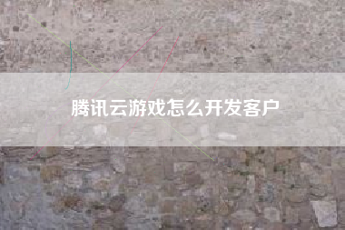 腾讯云游戏怎么开发客户