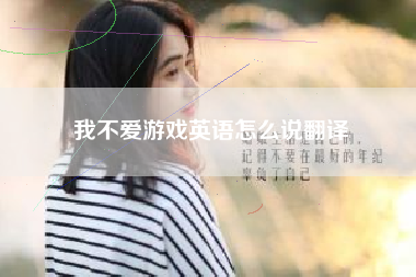 我不爱游戏英语怎么说翻译