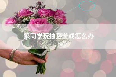 跟同学玩抽签游戏怎么办