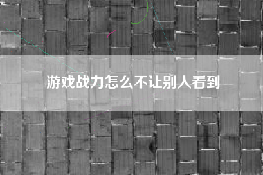 游戏战力怎么不让别人看到