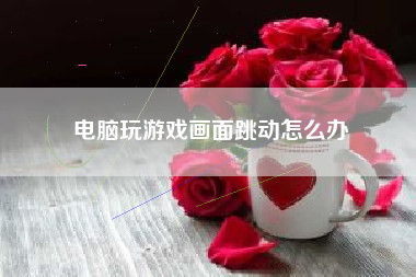 电脑玩游戏画面跳动怎么办