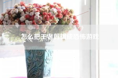 怎么把王者剪辑成恐怖游戏