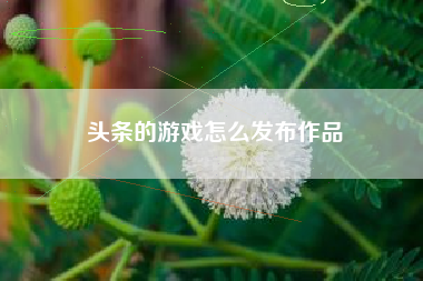 头条的游戏怎么发布作品