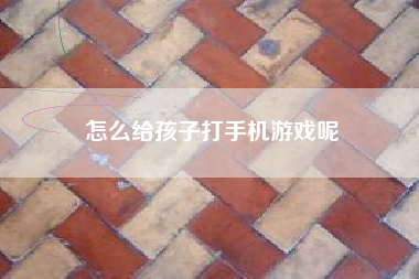 怎么给孩子打手机游戏呢