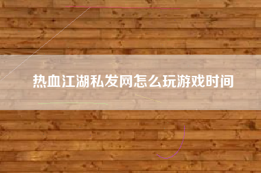 热血江湖私发网怎么玩游戏时间