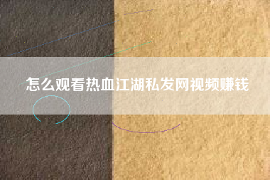 怎么观看热血江湖私发网视频赚钱