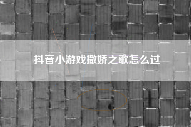 抖音小游戏撒娇之歌怎么过