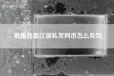 销售热血江湖私发网币怎么处罚
