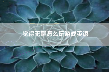 觉得无聊怎么玩游戏英语