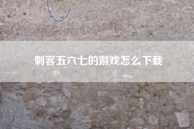 刺客五六七的游戏怎么下载
