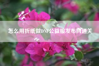 怎么用折纸做DNF公益服发布网通关
