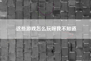 这些游戏怎么玩呀我不知道