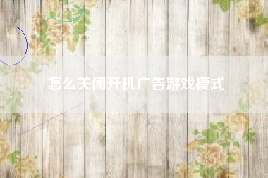 怎么关闭开机广告游戏模式