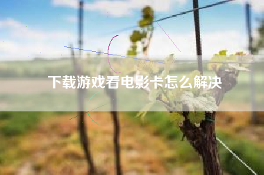 下载游戏看电影卡怎么解决