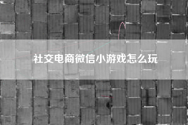 社交电商微信小游戏怎么玩