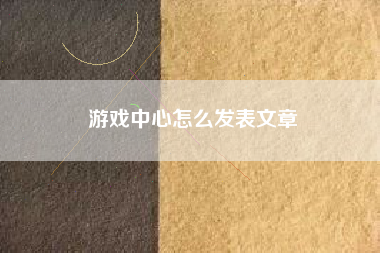 游戏中心怎么发表文章