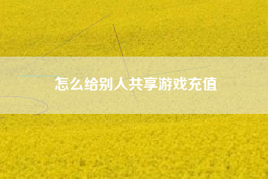 怎么给别人共享游戏充值