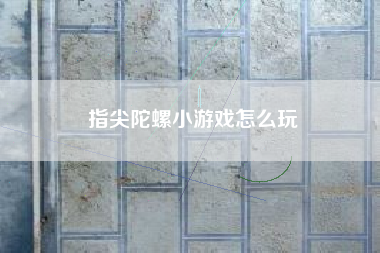 指尖陀螺小游戏怎么玩