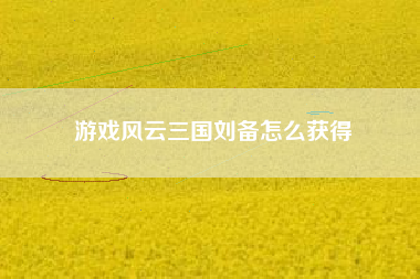 游戏风云三国刘备怎么获得