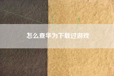 怎么查华为下载过游戏