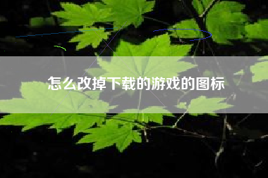 怎么改掉下载的游戏的图标