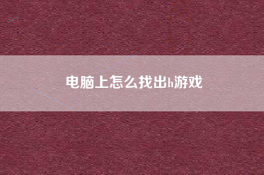 电脑上怎么找出h游戏