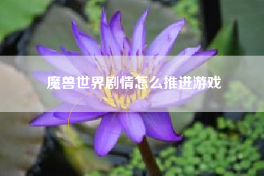 魔兽世界剧情怎么推进游戏