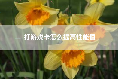 打游戏卡怎么提高性能值