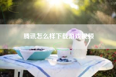腾讯怎么样下载游戏视频