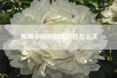 视频中间的游戏广告怎么关