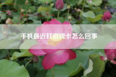 手机最近打游戏卡怎么回事