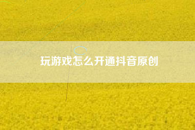 玩游戏怎么开通抖音原创