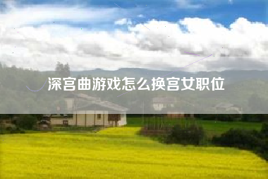 深宫曲游戏怎么换宫女职位
