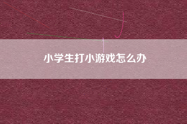 小学生打小游戏怎么办