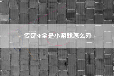 传奇SF全是小游戏怎么办