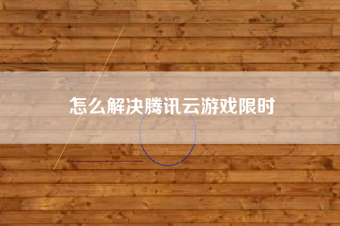 怎么解决腾讯云游戏限时
