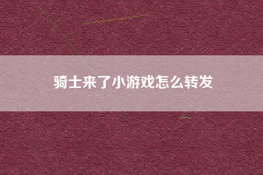 骑士来了小游戏怎么转发