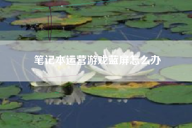 笔记本运营游戏蓝屏怎么办