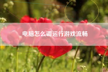 电脑怎么调运行游戏流畅