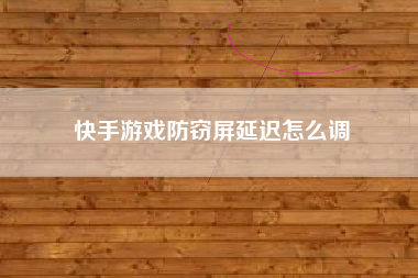 快手游戏防窃屏延迟怎么调