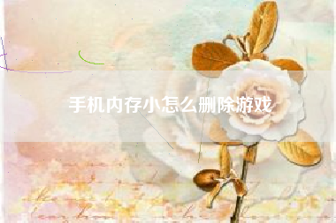 手机内存小怎么删除游戏
