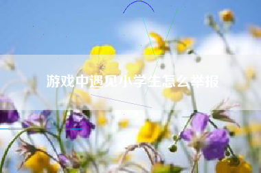 游戏中遇见小学生怎么举报