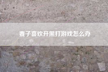 妻子喜欢开黑打游戏怎么办