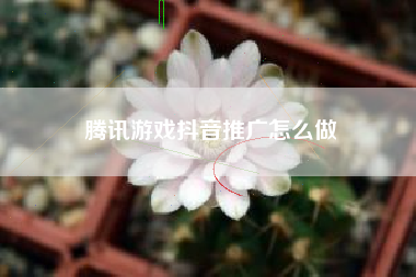 腾讯游戏抖音推广怎么做