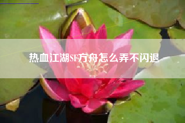 热血江湖SF方舟怎么弄不闪退