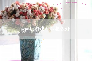 cpu玩游戏不卡怎么办