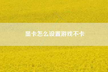 显卡怎么设置游戏不卡